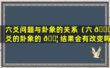 六爻问题与卦象的关系（六 🐈 爻的卦象的 🐦 结果会有改变吗）